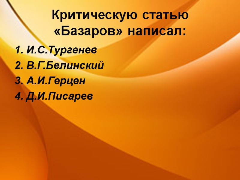 Критическую статью «Базаров» написал: 1. И.С.Тургенев 2. В.Г.Белинский 3. А.И.Герцен 4. Д.И.Писарев